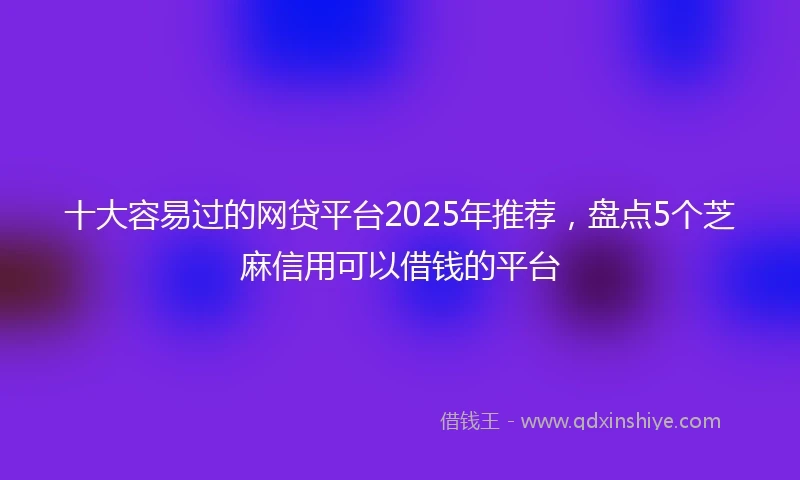 十大容易过的网贷平台2025年推荐，盘点5个芝麻信用可以借钱的平台