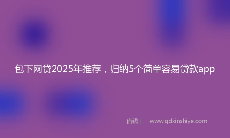 包下网贷2025年推荐，归纳5个简单容易贷款app