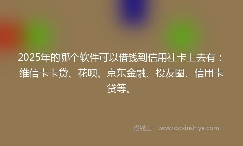 2025年的哪个软件可以借钱到信用社卡上去有：维信卡卡贷、花呗、京东金融、投友圈、信用卡贷等。