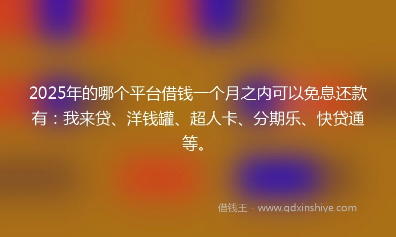 2025年的哪个平台借钱一个月之内可以免息还款有：我来贷、洋钱罐、超人卡、分期乐、快贷通等。