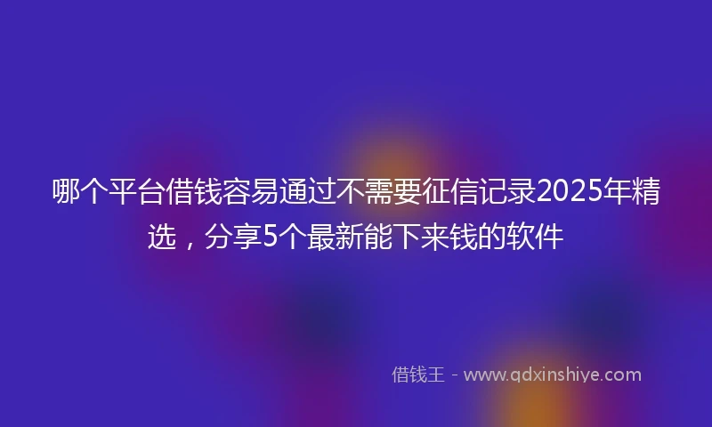 哪个平台借钱容易通过不需要征信记录2025年精选，分享5个最新能下来钱的软件