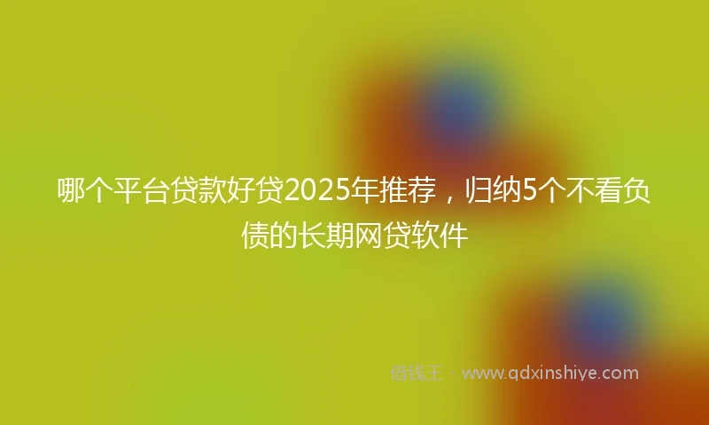 哪个平台贷款好贷2025年推荐，归纳5个不看负债的长期网贷软件