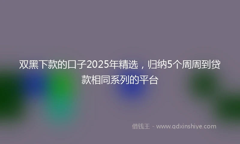 双黑下款的口子2025年精选，归纳5个周周到贷款相同系列的平台