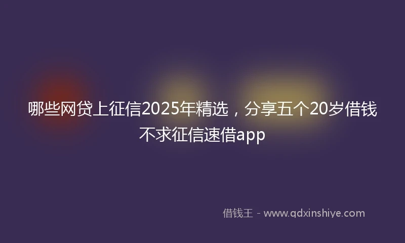 哪些网贷上征信2025年精选，分享五个20岁借钱不求征信速借app