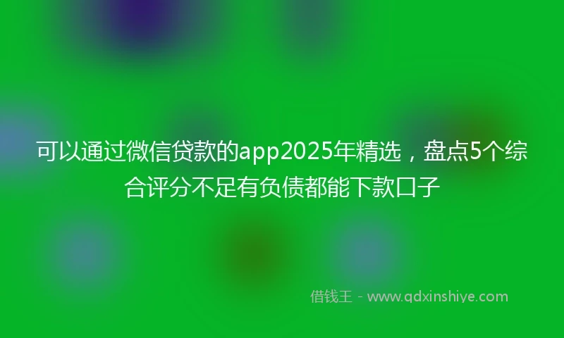 可以通过微信贷款的app2025年精选，盘点5个综合评分不足有负债都能下款口子