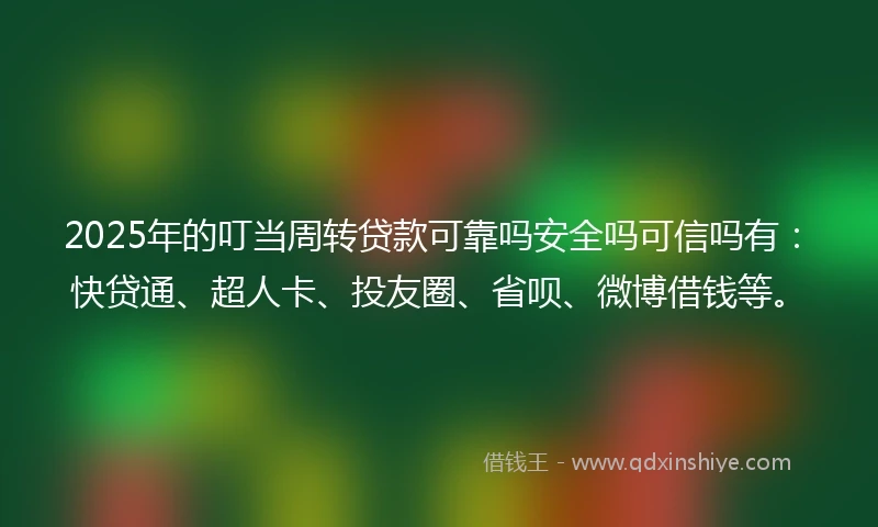 2025年的叮当周转贷款可靠吗安全吗可信吗有:快贷通、超人卡、投友圈、省呗、微博借钱等。