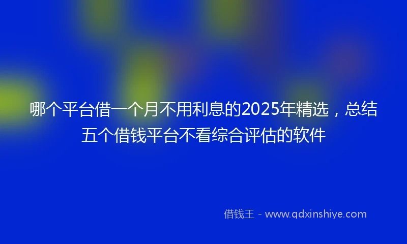 哪个平台借一个月不用利息的2025年精选，总结五个借钱平台不看综合评估的软件