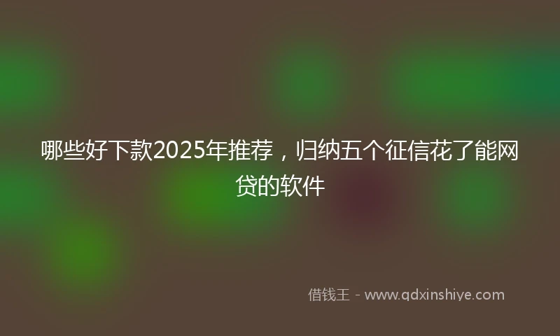 哪些好下款2025年推荐，归纳五个征信花了能网贷的软件