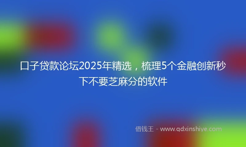 口子贷款论坛2025年精选，梳理5个金融创新秒下不要芝麻分的软件