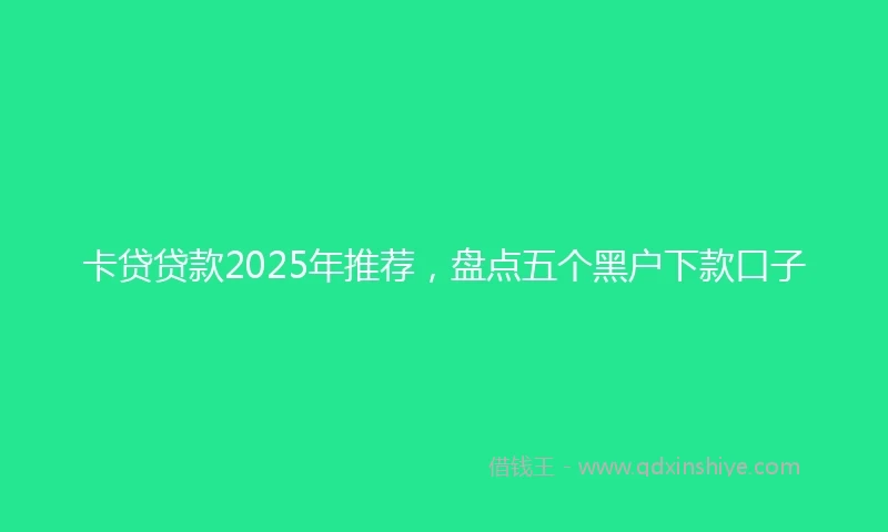 卡贷贷款2025年推荐，盘点五个黑户下款口子