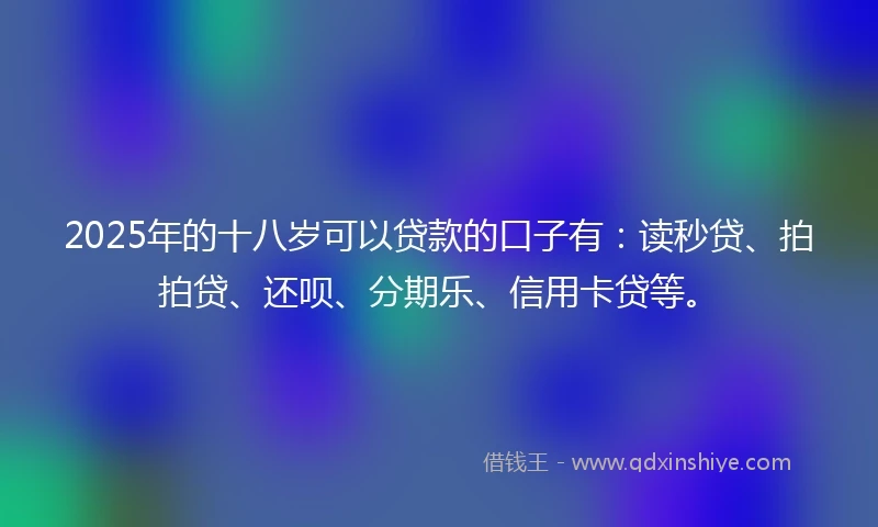 2025年的十八岁可以贷款的口子有：读秒贷、拍拍贷、还呗、分期乐、信用卡贷等。