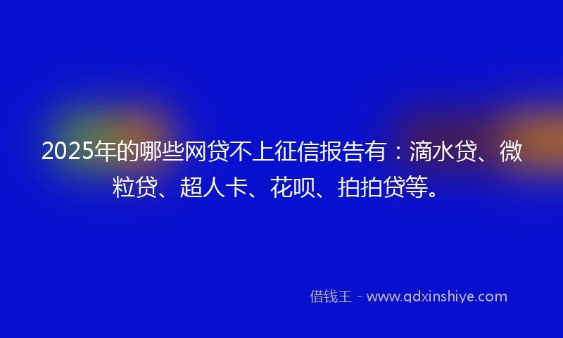 2025年的哪些网贷不上征信报告有:滴水贷、微粒贷、超人卡、花呗、拍拍贷等。