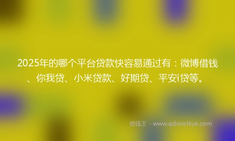 2025年的哪个平台贷款快容易通过有：微博借钱、你我贷、小米贷款、好期贷、平安i贷等。