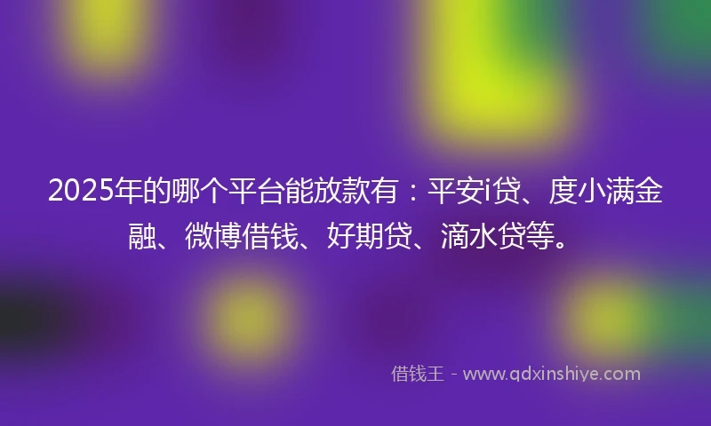 2025年的哪个平台能放款有：平安i贷、度小满金融、微博借钱、好期贷、滴水贷等。