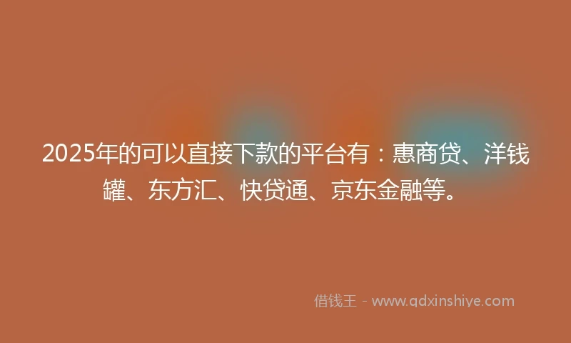 2025年的可以直接下款的平台有：惠商贷、洋钱罐、东方汇、快贷通、京东金融等。