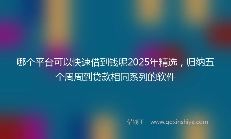哪个平台可以快速借到钱呢2025年精选，归纳五个周周到贷款相同系列的软件