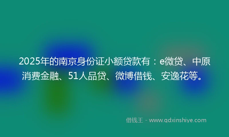 2025年的南京身份证小额贷款有:e微贷、中原消费金融、51人品贷、微博借钱、安逸花等。