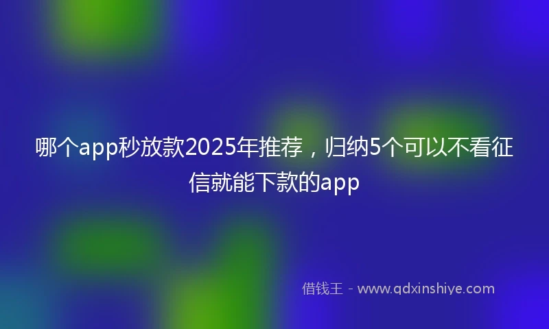哪个app秒放款2025年推荐，归纳5个可以不看征信就能下款的app