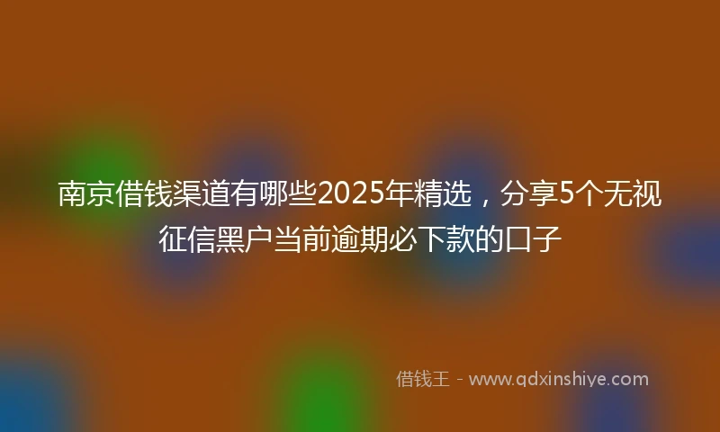 南京借钱渠道有哪些2025年精选，分享5个无视征信黑户当前逾期必下款的口子