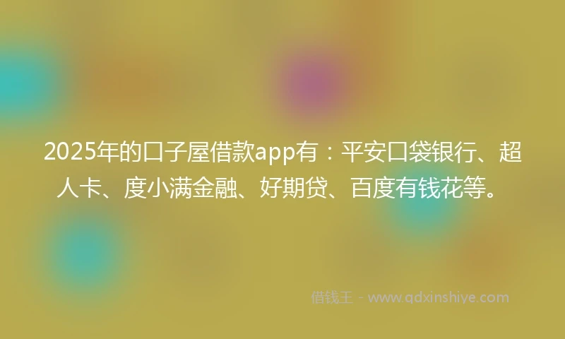 2025年的口子屋借款app有：平安口袋银行、超人卡、度小满金融、好期贷、百度有钱花等。