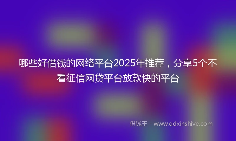哪些好借钱的网络平台2025年推荐，分享5个不看征信网贷平台放款快的平台