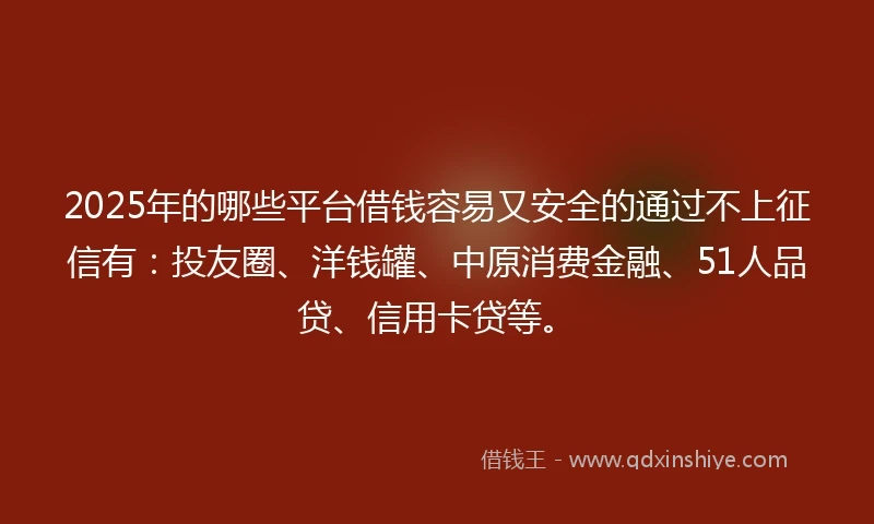 2025年的哪些平台借钱容易又安全的通过不上征信有：投友圈、洋钱罐、中原消费金融、51人品贷、信用卡贷等。