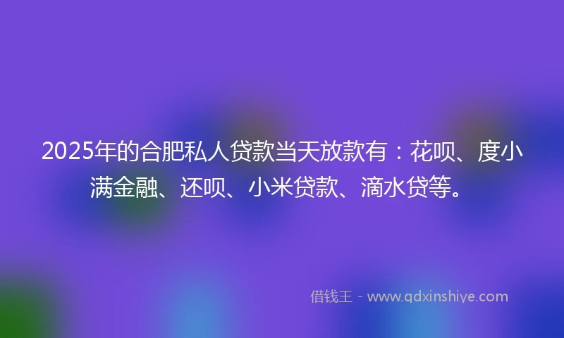 2025年的合肥私人贷款当天放款有：花呗、度小满金融、还呗、小米贷款、滴水贷等。