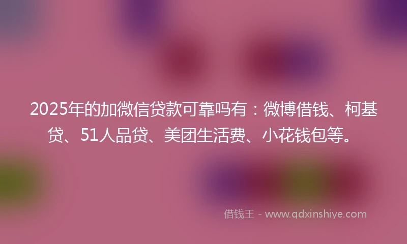 2025年的加微信贷款可靠吗有:微博借钱、柯基贷、51人品贷、美团生活费、小花钱包等。