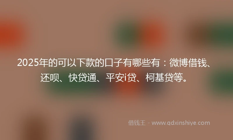 2025年的可以下款的口子有哪些有：微博借钱、还呗、快贷通、平安i贷、柯基贷等。