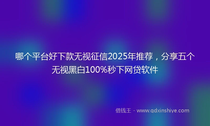 哪个平台好下款无视征信2025年推荐，分享五个无视黑白100%秒下网贷软件