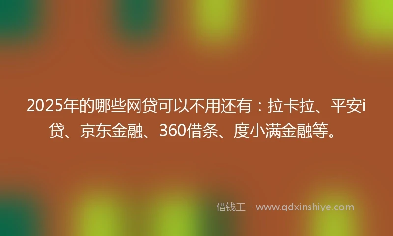 2025年的哪些网贷可以不用还有：拉卡拉、平安i贷、京东金融、360借条、度小满金融等。