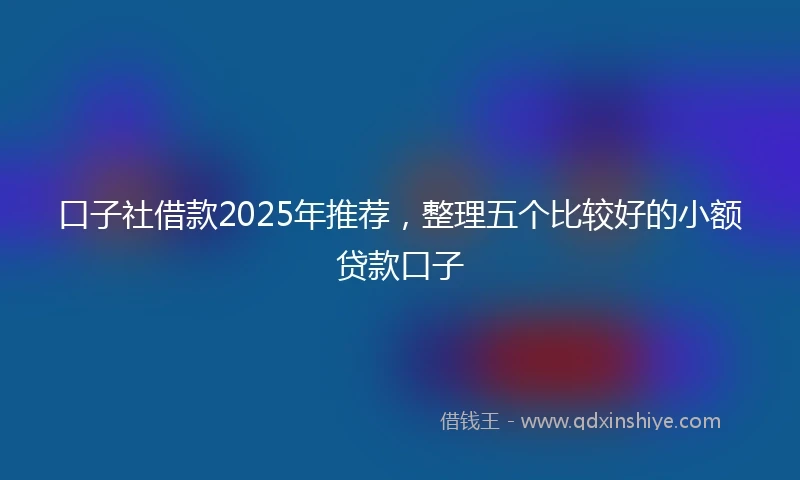 口子社借款2025年推荐，整理五个比较好的小额贷款口子