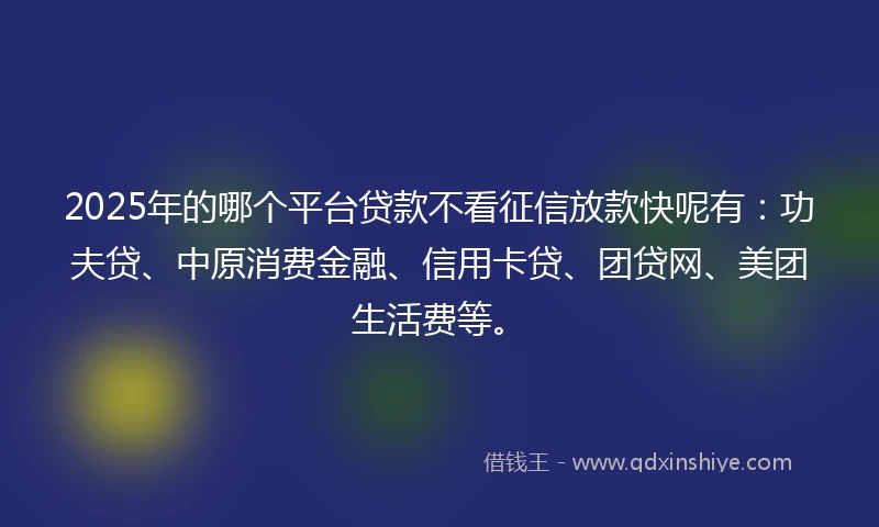 2025年的哪个平台贷款不看征信放款快呢有:功夫贷、中原消费金融、信用卡贷、团贷网、美团生活费等。