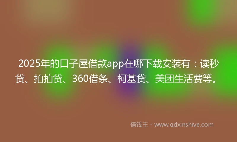 2025年的口子屋借款app在哪下载安装有：读秒贷、拍拍贷、360借条、柯基贷、美团生活费等。