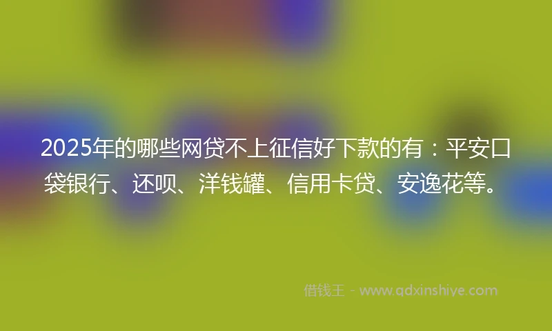2025年的哪些网贷不上征信好下款的有：平安口袋银行、还呗、洋钱罐、信用卡贷、安逸花等。