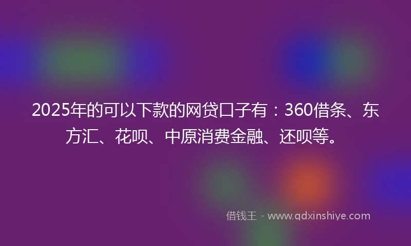 2025年的可以下款的网贷口子有：360借条、东方汇、花呗、中原消费金融、还呗等。