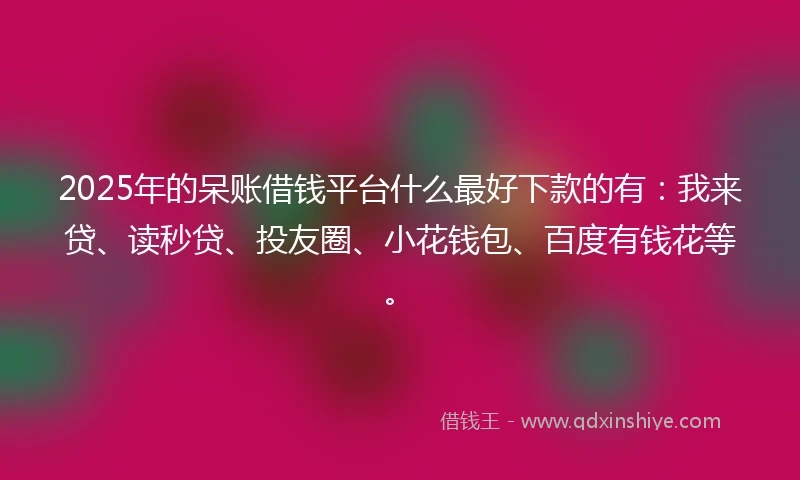 2025年的呆账借钱平台什么最好下款的有：我来贷、读秒贷、投友圈、小花钱包、百度有钱花等。