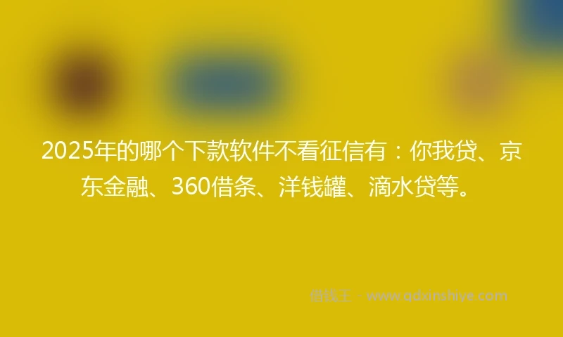 2025年的哪个下款软件不看征信有：你我贷、京东金融、360借条、洋钱罐、滴水贷等。