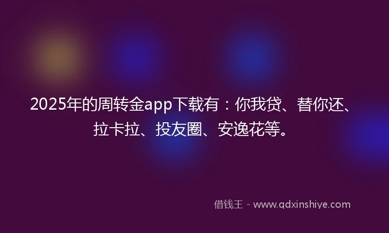 2025年的周转金app下载有：你我贷、替你还、拉卡拉、投友圈、安逸花等。