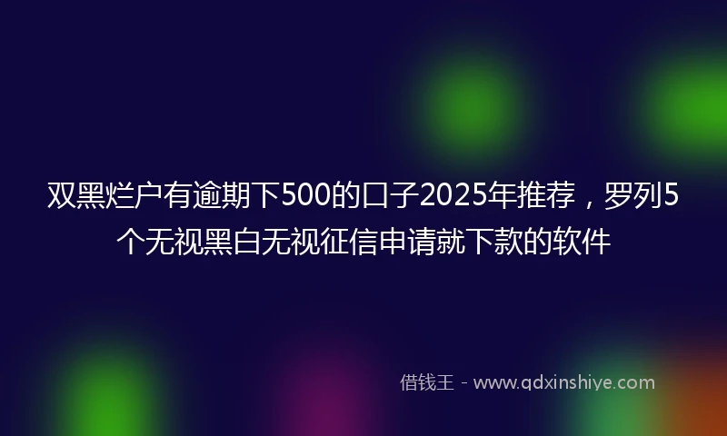 双黑烂户有逾期下500的口子2025年推荐，罗列5个无视黑白无视征信申请就下款的软件