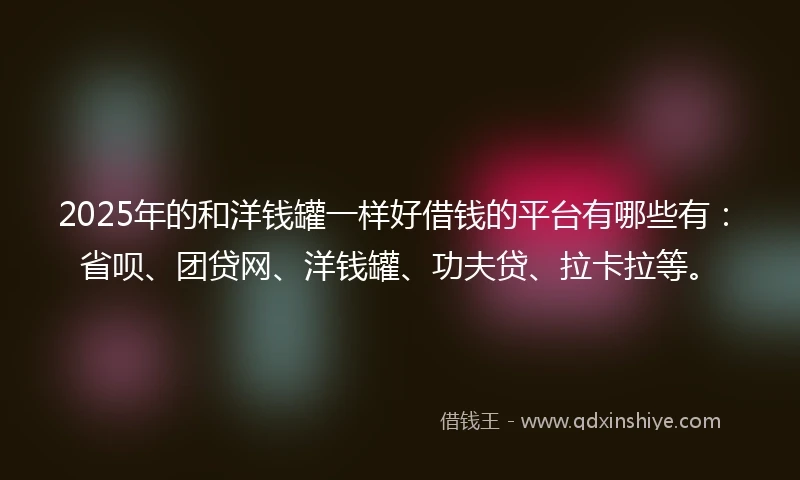 2025年的和洋钱罐一样好借钱的平台有哪些有：省呗、团贷网、洋钱罐、功夫贷、拉卡拉等。