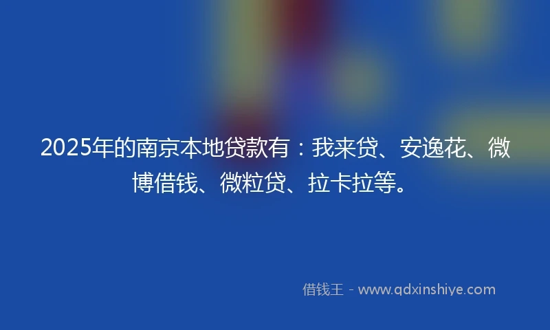 2025年的南京本地贷款有：我来贷、安逸花、微博借钱、微粒贷、拉卡拉等。