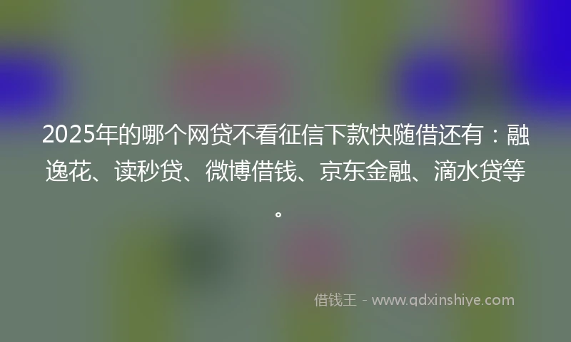 2025年的哪个网贷不看征信下款快随借还有：融逸花、读秒贷、微博借钱、京东金融、滴水贷等。