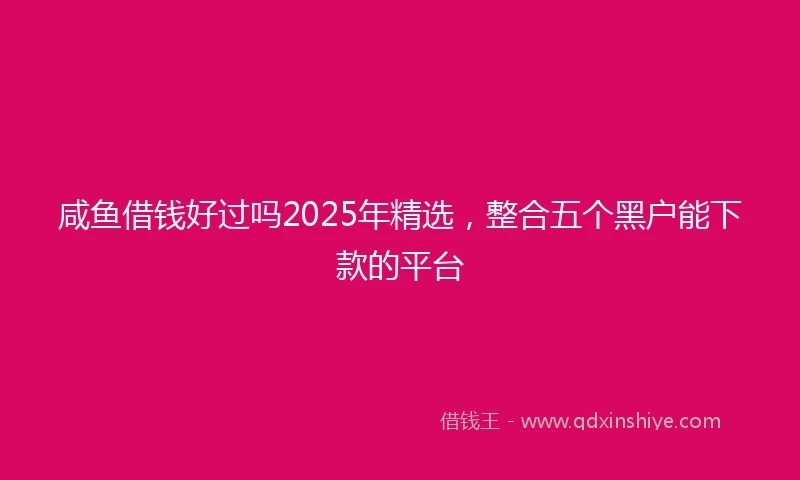 咸鱼借钱好过吗2025年精选，整合五个黑户能下款的平台