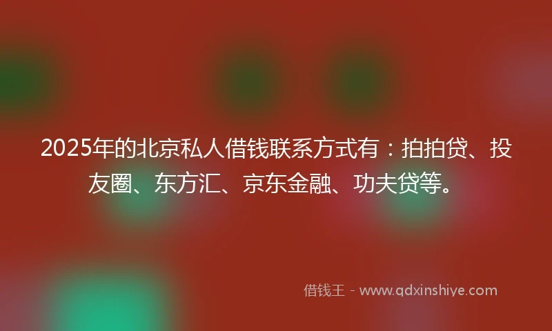 2025年的北京私人借钱联系方式有：拍拍贷、投友圈、东方汇、京东金融、功夫贷等。