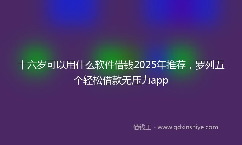 十六岁可以用什么软件借钱2025年推荐,罗列五个轻松借款无压力app