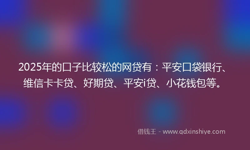 2025年的口子比较松的网贷有：平安口袋银行、维信卡卡贷、好期贷、平安i贷、小花钱包等。