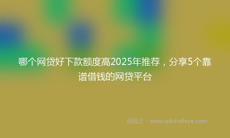 哪个网贷好下款额度高2025年推荐，分享5个靠谱借钱的网贷平台