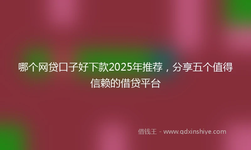 哪个网贷口子好下款2025年推荐，分享五个值得信赖的借贷平台