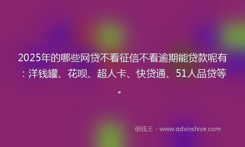 2025年的哪些网贷不看征信不看逾期能贷款呢有：洋钱罐、花呗、超人卡、快贷通、51人品贷等。